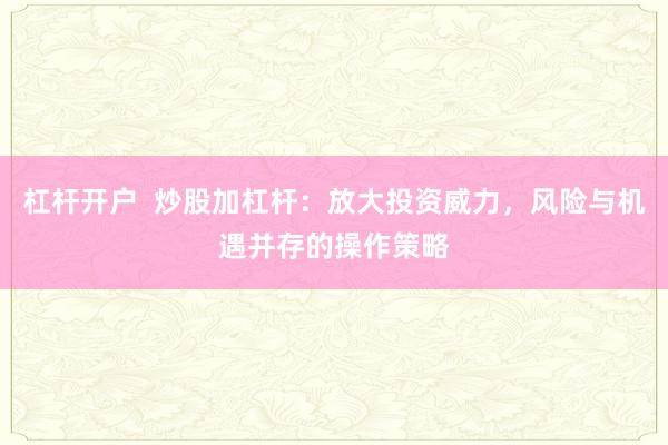 杠杆开户  炒股加杠杆：放大投资威力，风险与机遇并存的操作策略