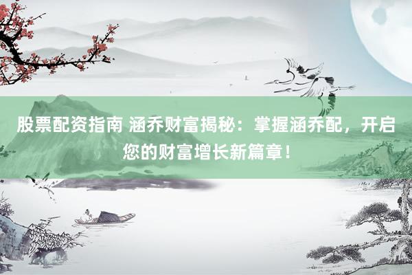 股票配资指南 涵乔财富揭秘：掌握涵乔配，开启您的财富增长新篇章！
