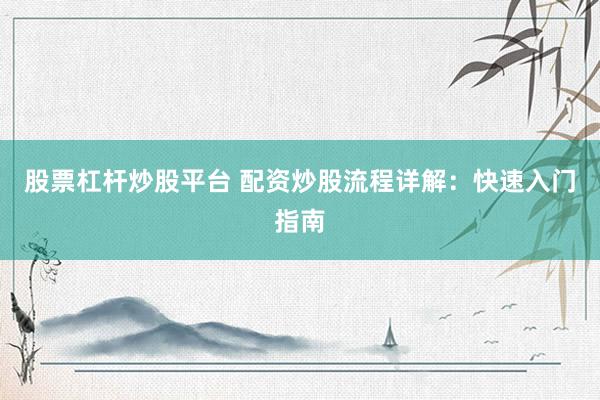 股票杠杆炒股平台 配资炒股流程详解：快速入门指南