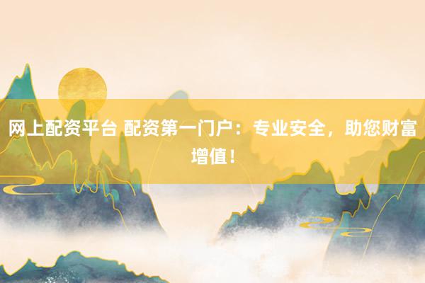 网上配资平台 配资第一门户：专业安全，助您财富增值！