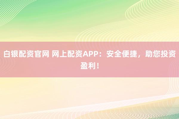白银配资官网 网上配资APP：安全便捷，助您投资盈利！
