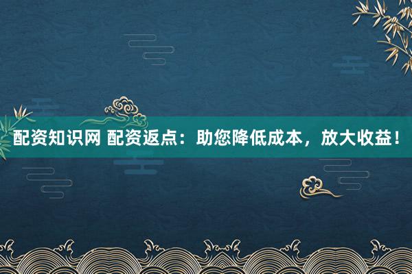 配资知识网 配资返点：助您降低成本，放大收益！