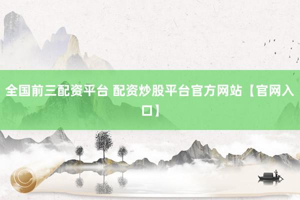 全国前三配资平台 配资炒股平台官方网站【官网入口】