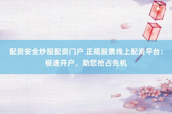 配资安全炒股配资门户 正规股票线上配资平台：极速开户，助您抢占先机