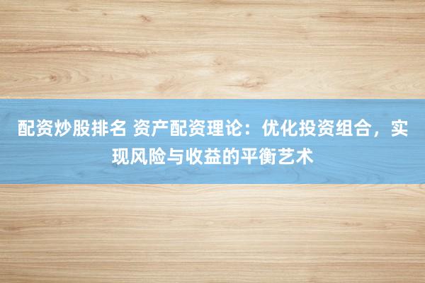 配资炒股排名 资产配资理论：优化投资组合，实现风险与收益的平衡艺术