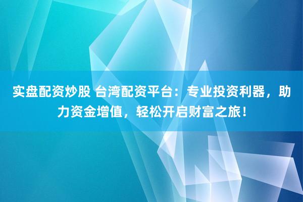 实盘配资炒股 台湾配资平台：专业投资利器，助力资金增值，轻松开启财富之旅！