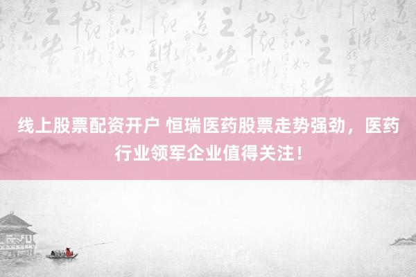 线上股票配资开户 恒瑞医药股票走势强劲，医药行业领军企业值得关注！