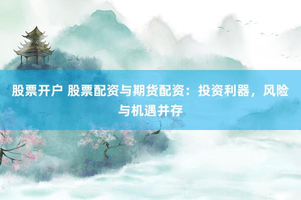 股票开户 股票配资与期货配资：投资利器，风险与机遇并存
