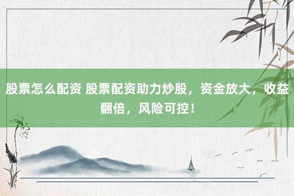 股票怎么配资 股票配资助力炒股，资金放大，收益翻倍，风险可控！