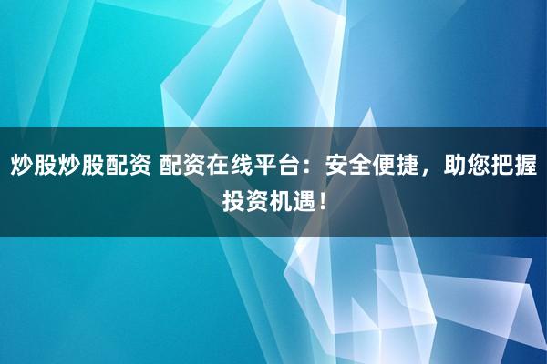 炒股炒股配资 配资在线平台：安全便捷，助您把握投资机遇！