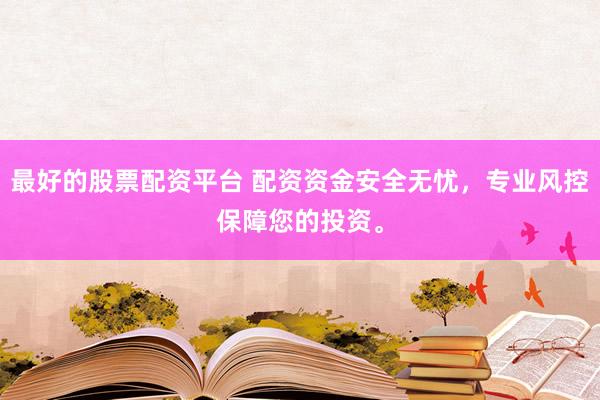 最好的股票配资平台 配资资金安全无忧，专业风控保障您的投资。