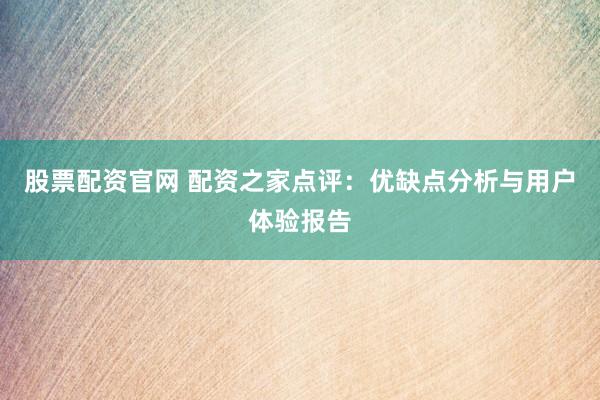 股票配资官网 配资之家点评：优缺点分析与用户体验报告