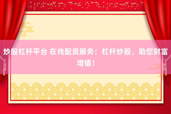 炒股杠杆平台 在线配资服务：杠杆炒股，助您财富增值！