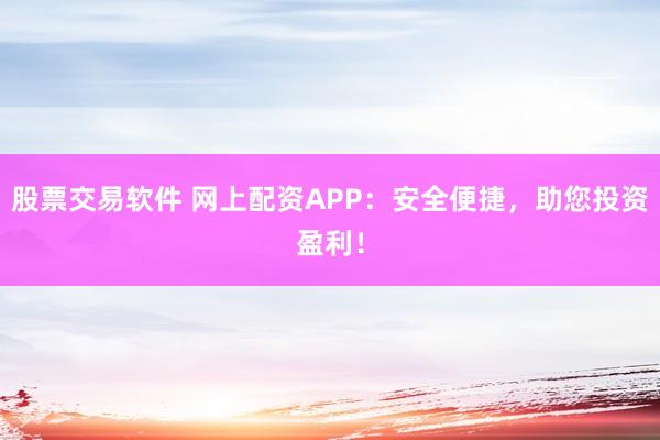 股票交易软件 网上配资APP：安全便捷，助您投资盈利！