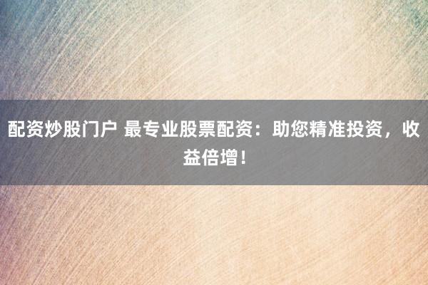 配资炒股门户 最专业股票配资：助您精准投资，收益倍增！
