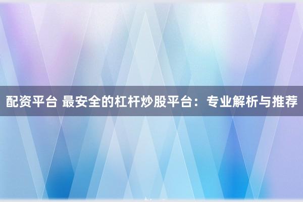 配资平台 最安全的杠杆炒股平台：专业解析与推荐