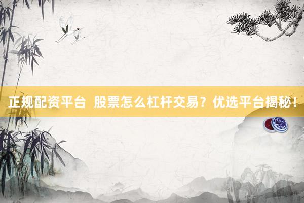 正规配资平台  股票怎么杠杆交易？优选平台揭秘！