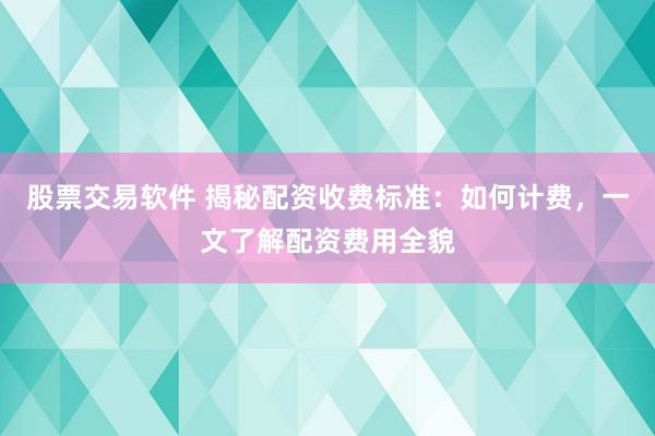股票交易软件 揭秘配资收费标准：如何计费，一文了解配资费用全貌