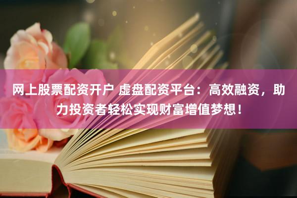 网上股票配资开户 虚盘配资平台：高效融资，助力投资者轻松实现财富增值梦想！