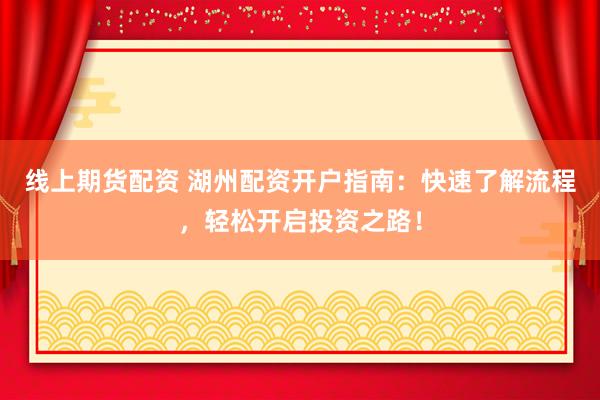 线上期货配资 湖州配资开户指南：快速了解流程，轻松开启投资之路！