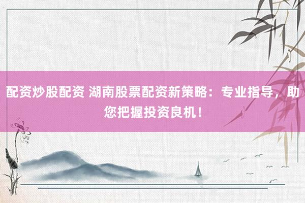 配资炒股配资 湖南股票配资新策略：专业指导，助您把握投资良机！