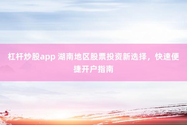 杠杆炒股app 湖南地区股票投资新选择，快速便捷开户指南