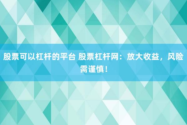 股票可以杠杆的平台 股票杠杆网：放大收益，风险需谨慎！
