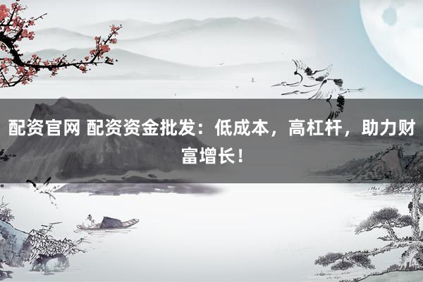 配资官网 配资资金批发：低成本，高杠杆，助力财富增长！