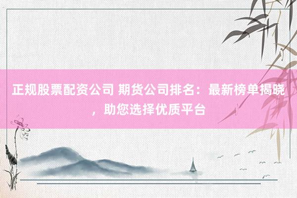 正规股票配资公司 期货公司排名：最新榜单揭晓，助您选择优质平台