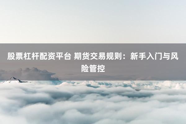 股票杠杆配资平台 期货交易规则：新手入门与风险管控