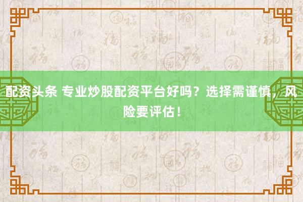 配资头条 专业炒股配资平台好吗？选择需谨慎，风险要评估！