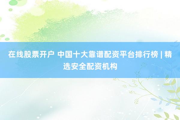 在线股票开户 中国十大靠谱配资平台排行榜 | 精选安全配资机构