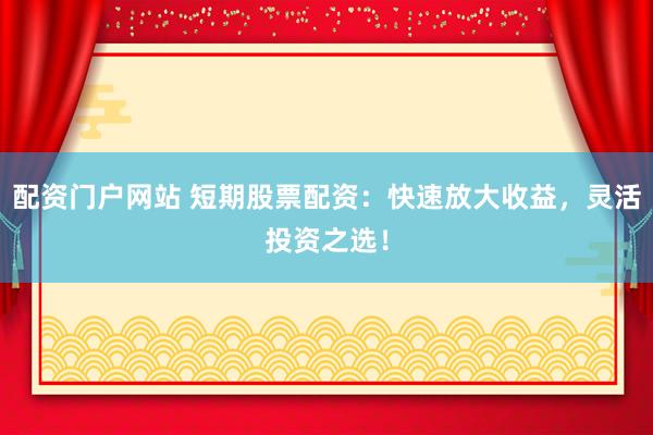 配资门户网站 短期股票配资：快速放大收益，灵活投资之选！