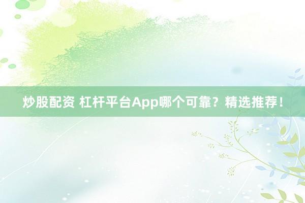 炒股配资 杠杆平台App哪个可靠？精选推荐！
