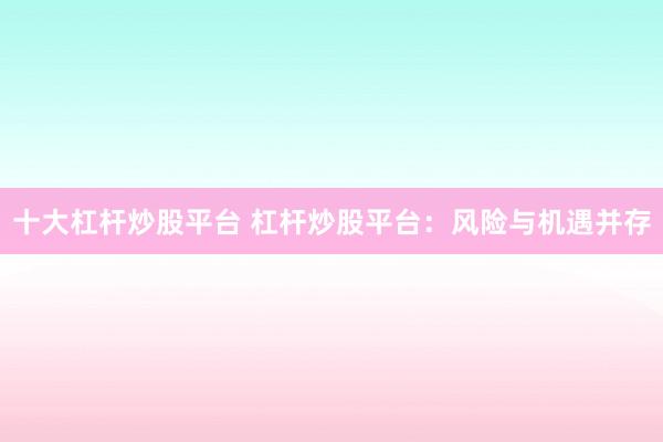 十大杠杆炒股平台 杠杆炒股平台：风险与机遇并存