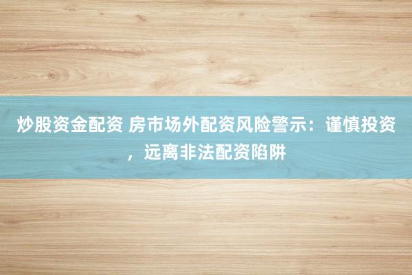 炒股资金配资 房市场外配资风险警示：谨慎投资，远离非法配资陷阱