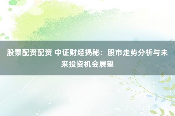 股票配资配资 中证财经揭秘：股市走势分析与未来投资机会展望