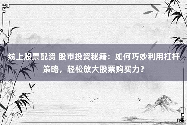 线上股票配资 股市投资秘籍：如何巧妙利用杠杆策略，轻松放大股票购买力？