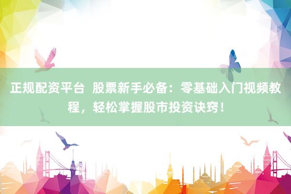 正规配资平台  股票新手必备：零基础入门视频教程，轻松掌握股市投资诀窍！