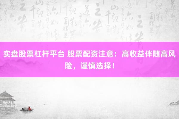 实盘股票杠杆平台 股票配资注意：高收益伴随高风险，谨慎选择！