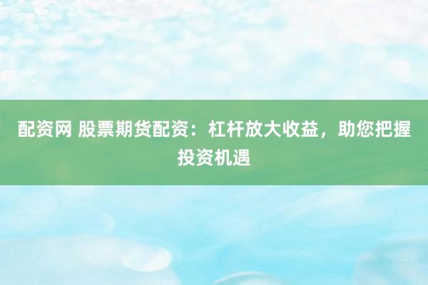 配资网 股票期货配资：杠杆放大收益，助您把握投资机遇