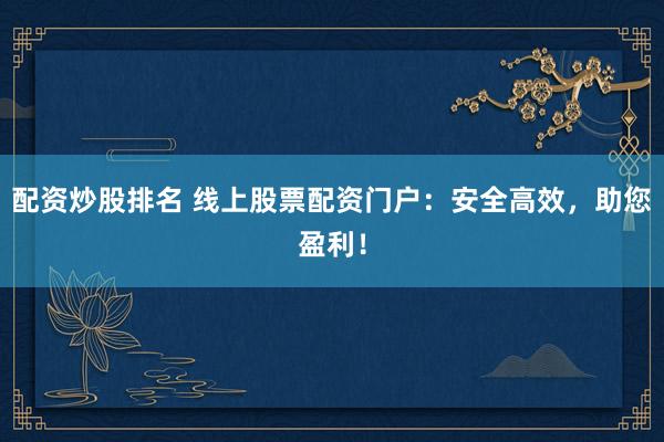 配资炒股排名 线上股票配资门户：安全高效，助您盈利！