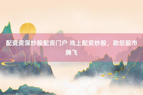 配资资深炒股配资门户 线上配资炒股，助您股市腾飞