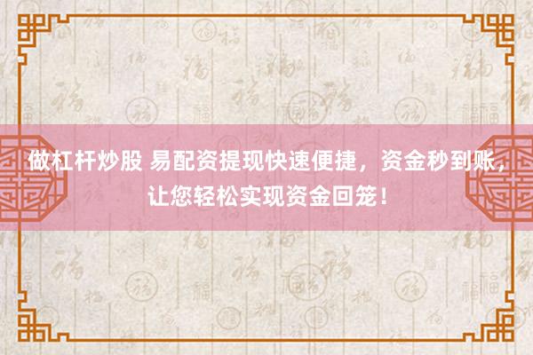 做杠杆炒股 易配资提现快速便捷，资金秒到账，让您轻松实现资金回笼！