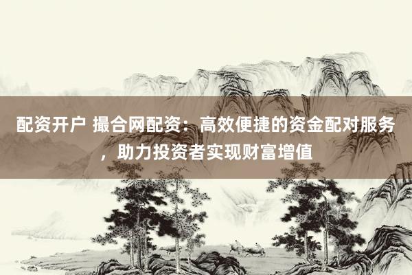 配资开户 撮合网配资：高效便捷的资金配对服务，助力投资者实现财富增值