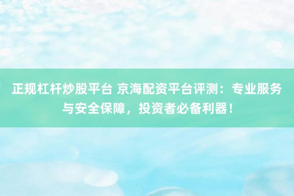 正规杠杆炒股平台 京海配资平台评测：专业服务与安全保障，投资者必备利器！