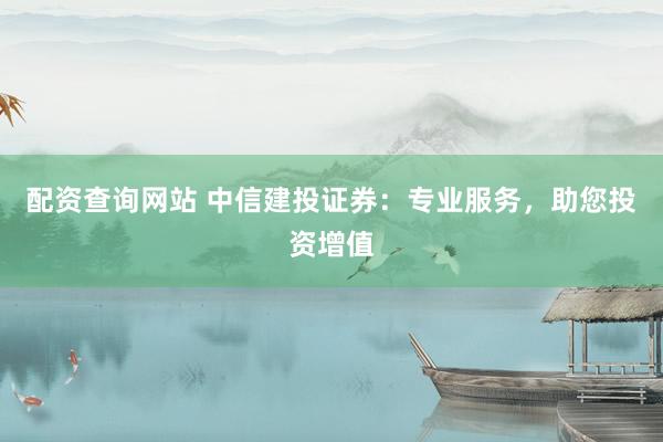 配资查询网站 中信建投证券：专业服务，助您投资增值