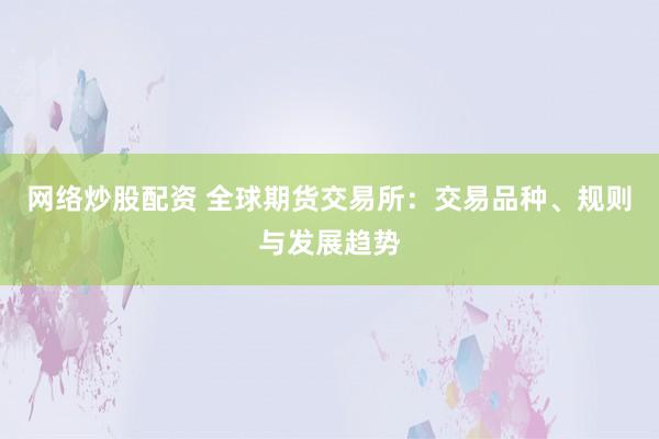 网络炒股配资 全球期货交易所：交易品种、规则与发展趋势