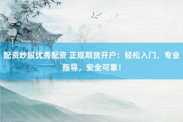 配资炒股优秀配资 正规期货开户：轻松入门，专业指导，安全可靠！