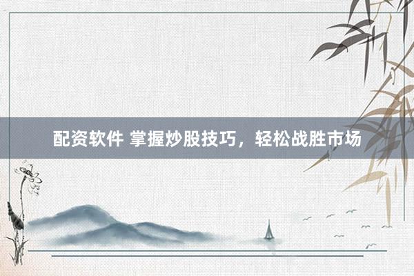 配资软件 掌握炒股技巧，轻松战胜市场